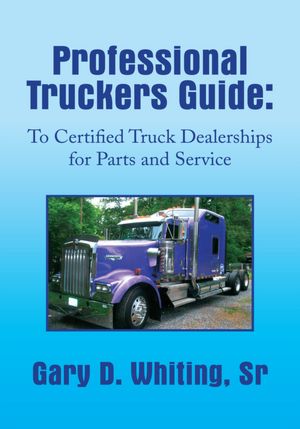 Professional Truckers Guide: To Certified Truck Dealerships for Parts and Service: To Certified Truck Dealerships for Parts and Service