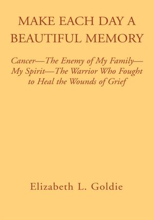 Make Each Day a Beautiful Memory: Cancer- The Enemy of My Family-My Spirit-The Warrior Who Fought to Heal the Wounds of Grief