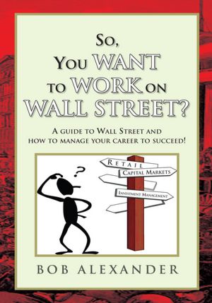 So, You Want to Work on Wall Street?: A guide to Wall Street and how to manage your career to succeed!