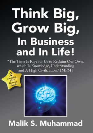 Think Big, Grow Big, In Business and In Life!: "The Time Is Ripe for Us to Reclaim Our Own, which Is Knowledge, Understanding and A High Civilization." {MFM}