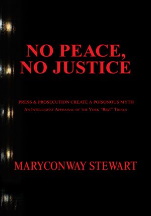 NO PEACE, NO JUSTICE: PRESS & PROSECUTION CREATE A POISONOUS MYTH An Intelligent Appraisal of the York "Riot" Trials