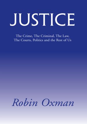 Justice: The Crime, The Criminal, The Law, The Courts, Politics and the Rest of Us