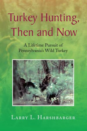 Turkey Hunting, Then and Now: A Lifetime Pursuit of Pennsylvania's Wild Turkey