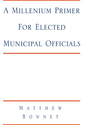 A Millenium Primer For Elected Municipal Officials: and Anyone Else Who Wants to Know What is Really Going On at City Hall