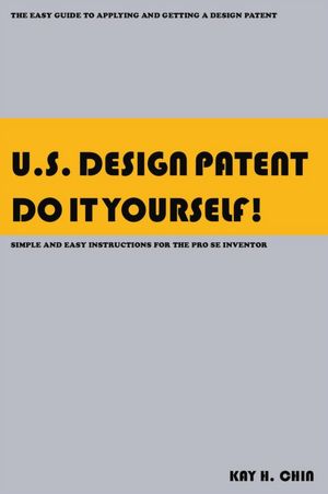 U.S. Design Patent Do It Yourself!: The Easy Guide to Applying and Getting a Design Patent Simple and Easy Instructions for the Pro se Inventor