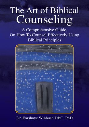 The Art of Biblical Counseling: A Comprehensive Guide, On How To Counsel Effectively Using Biblical Principles
