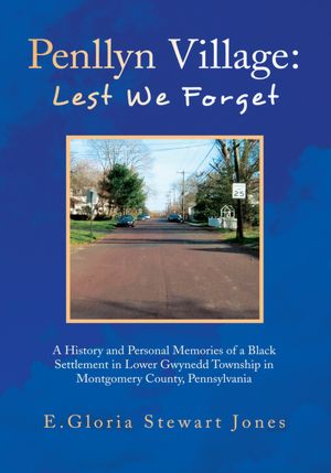 Penllyn Village: Lest We Forget: A History and Personal Memories of a Black Settlement in Lower Gwynnedd Township in Montgomery County, Pennsylvania