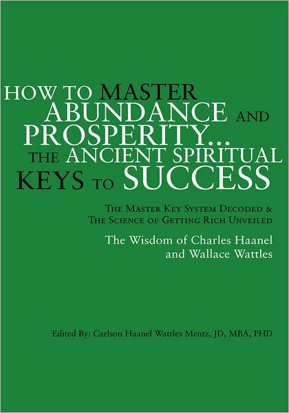 How to Master Abundance And Prosperity...The Ancient Spiritual Keys to Success.: The Master Key System Decoded & The Science of Getting Rich Unveiled