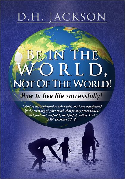 Be In The World, Not Of The World!: How to live life successfully!