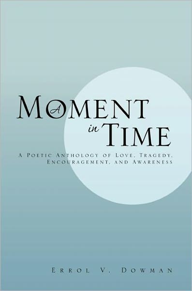 A Moment In Time: A Poetic Anthology of Love, Tragedy, Encouragement, and Awareness: A Poetic Anthology of Love, Tragedy, Encouragement, and Awareness