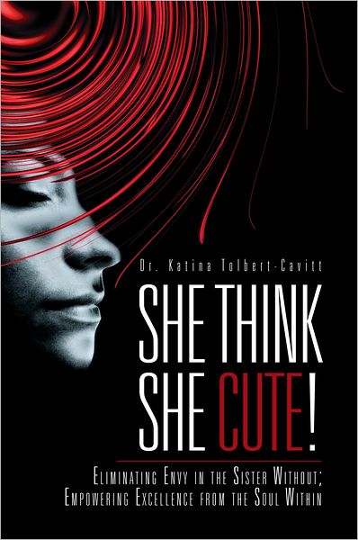 She Think She Cute!: Eliminating Envy in the Sister Without; Empowering Excellence from the Soul Within