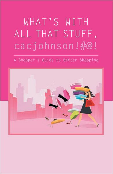 What's With All That Stuff, cacjohnson!#@!: A Shopper's Guide to Better Shopping