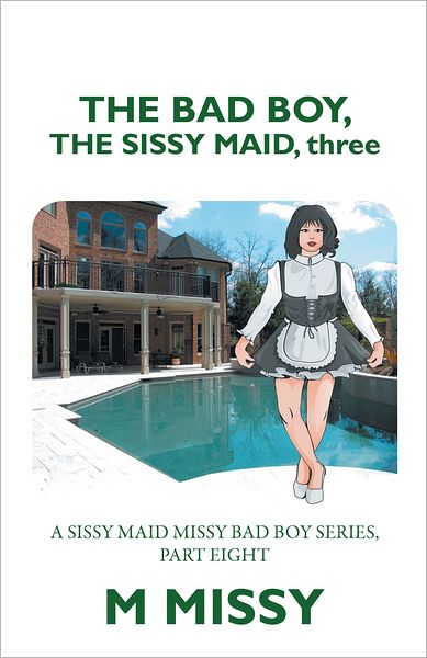 THE BAD BOY, THE SISSY MAID, three: A SISSY MAID MISSY BAD BOY SERIES, PART EIGHT