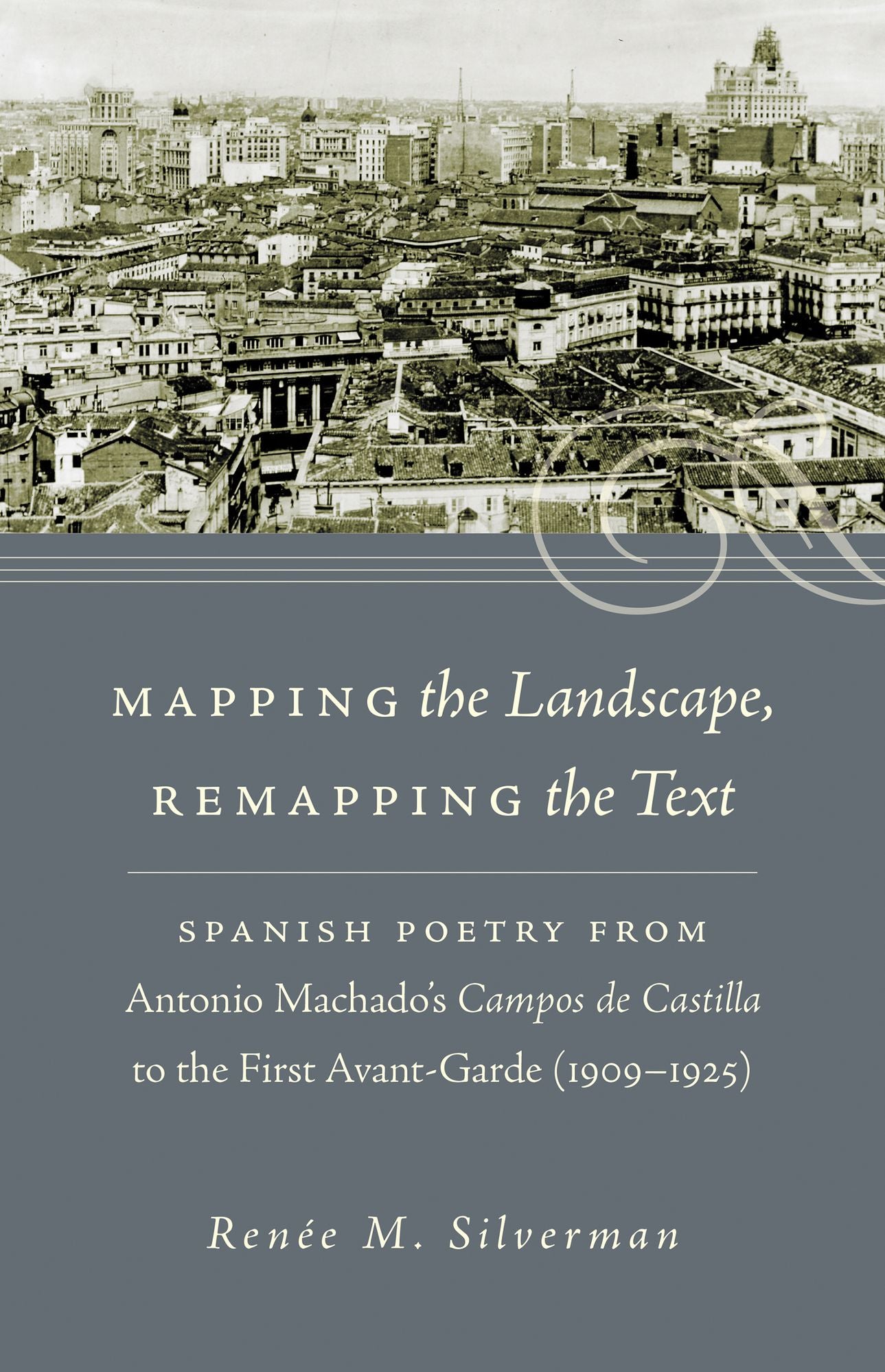 Mapping the Landscape, Remapping the Text: Spanish Poetry from Antonio Machado's Campos de Castilla to the First Avant-Garde (1909-1925)
