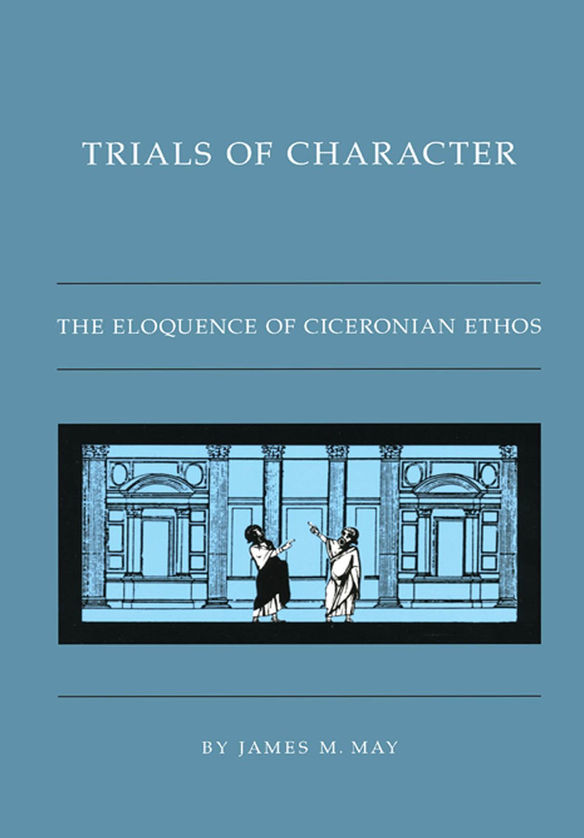 Trials of Character: The Eloquence of Ciceronian Ethos
