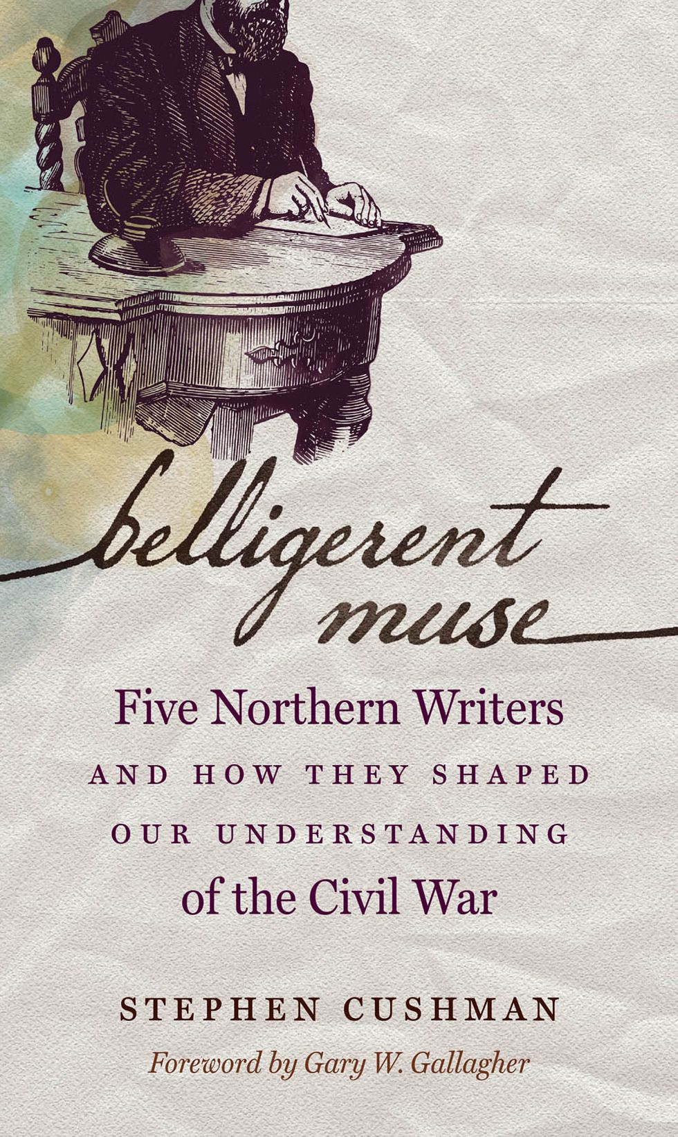 Belligerent Muse: Five Northern Writers and How They Shaped Our Understanding of the Civil War
