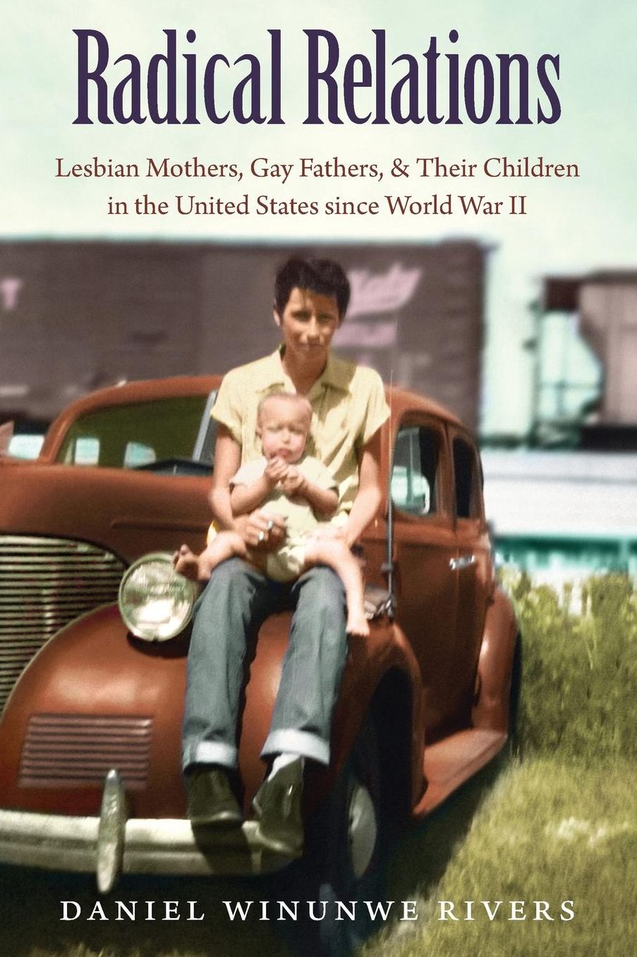 Radical Relations: Lesbian Mothers, Gay Fathers, and Their Children in the United States Since World War II