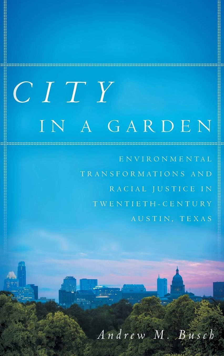 City in a Garden : Environmental Transformations and Racial Justice in Twentieth-Century Austin, Texas