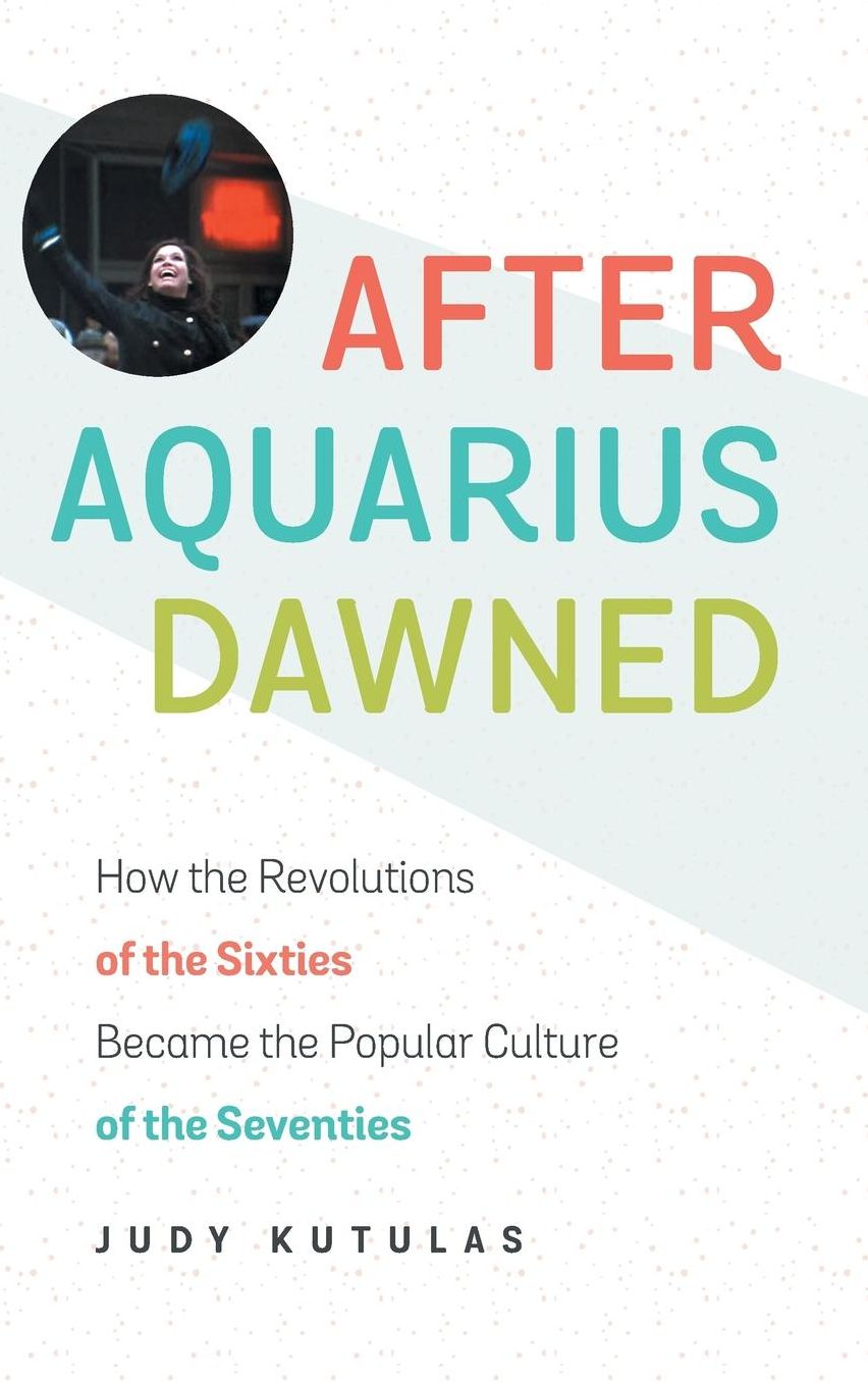 After Aquarius Dawned: How the Revolutions of the Sixties Became the Popular Culture of the Seventies