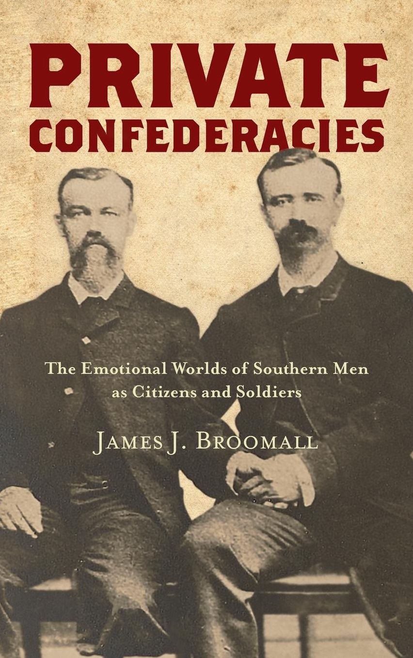 Private Confederacies : The Emotional Worlds of Southern Men As Citizens and Soldiers
