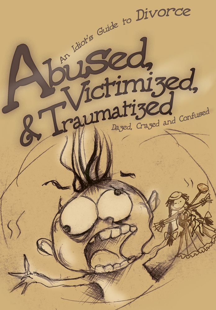 Abused, Victimized, & Traumatized: An Idiot's Guide to Divorce