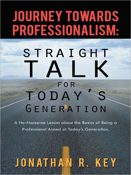 Journey Towards Professionalism: Straight Talk for Today's Generation: A No-Nonsense Lesson about the Basics of Being a Professional Aimed at Today's Generation.