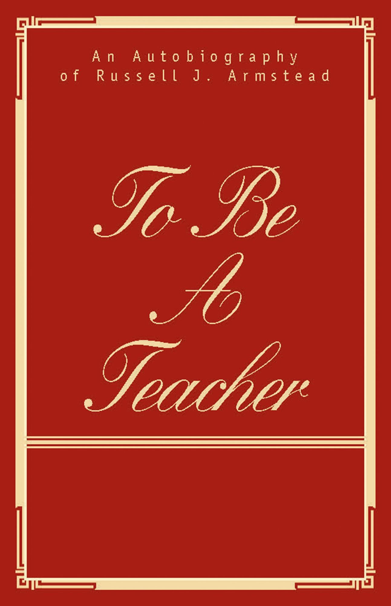 TO BE a TEACHER: AN AUTOBIOGRAPHY OF RUSSELL J. ARMSTEAD