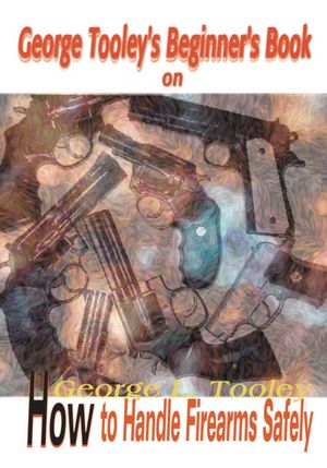 George Tooley's Beginner's Book on How to Handle Firearms Safely