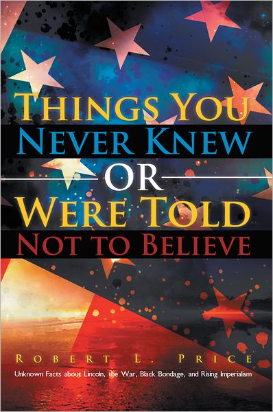 Things You Never Knew or Were Told Not to Believe: Unknown Facts about Lincoln, the War, Black Bondage, and Rising Imperialism
