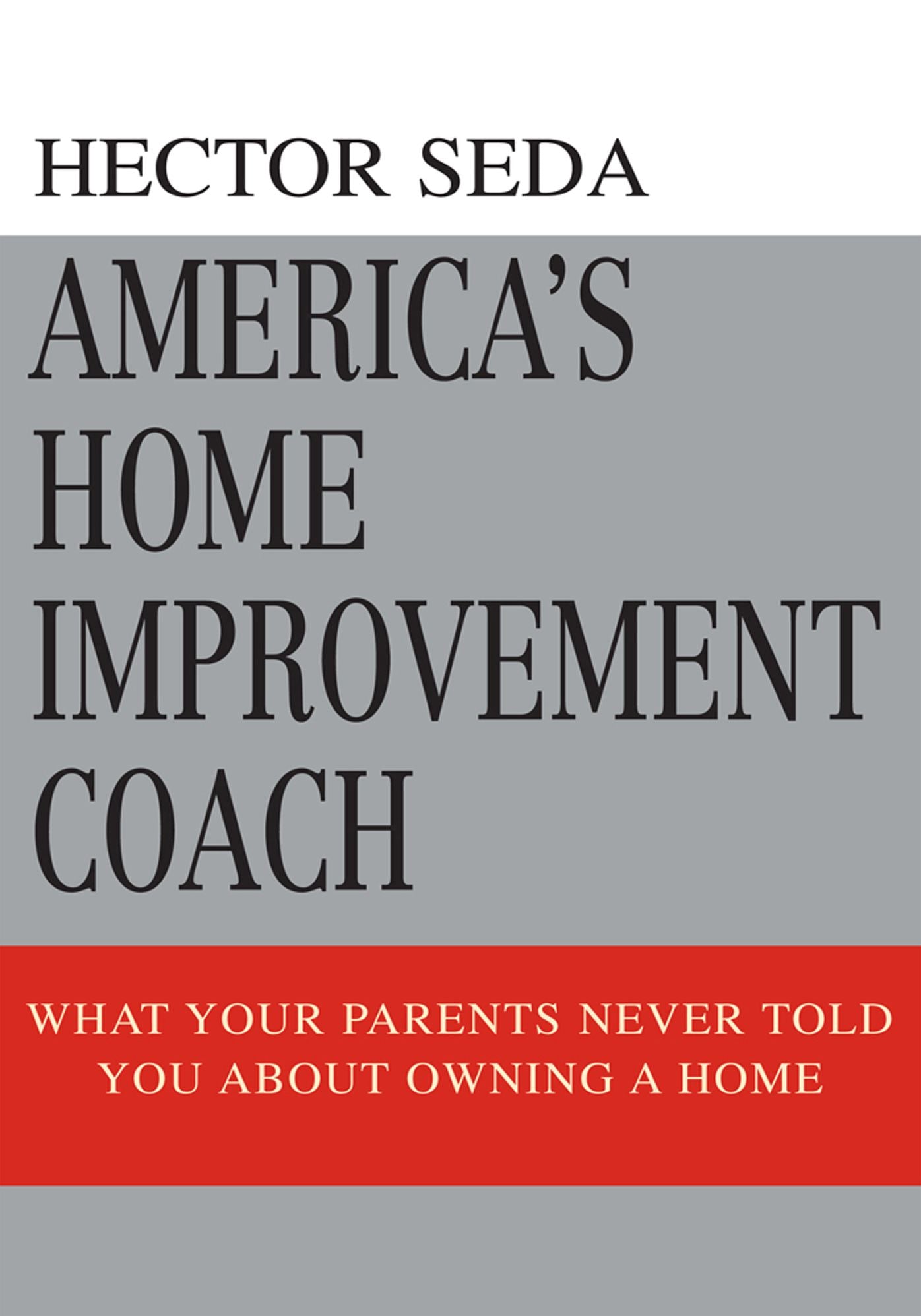 America's Home Improvement Coach: What Your Parents Never Told You About Owning A Home