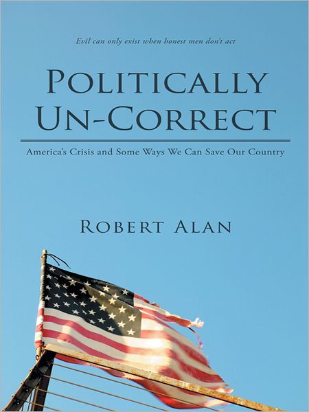 Politically Un-Correct: America's Crisis and Some Ways We Can Save Our Country
