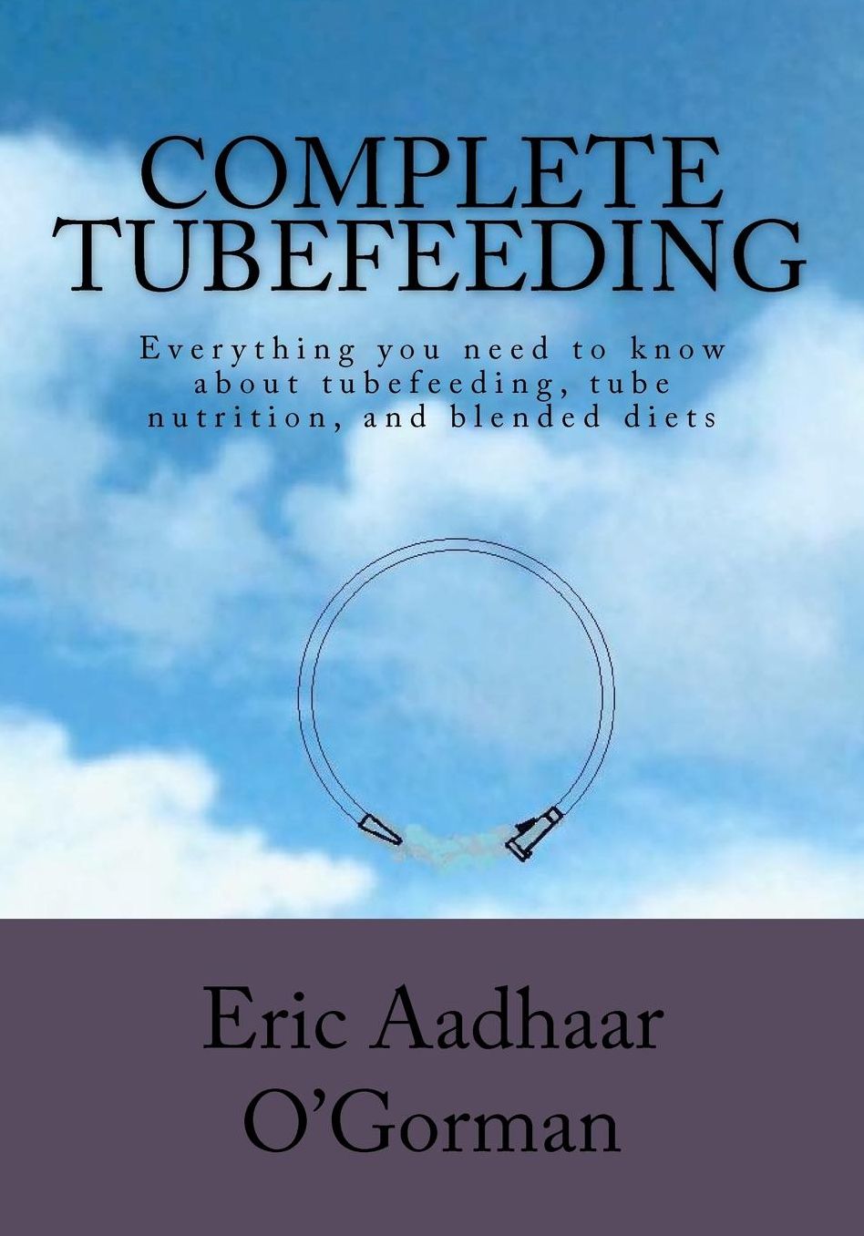 Complete Tubefeeding: Everything you need to know about tubefeeding, tube nutrition, and blended Diets
