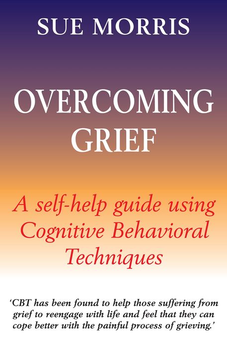 Overcoming Grief: A Self-Help Guide Using Cognitive Behavioural Techniques
