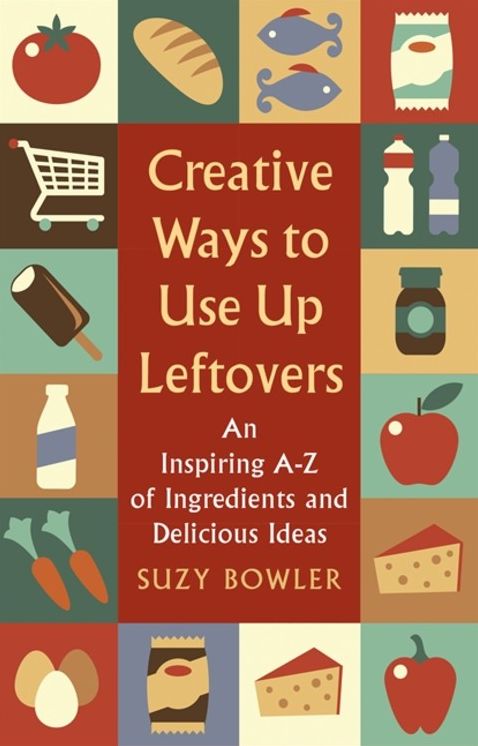 Creative Ways to Use Up Leftovers: An Inspiring a ? Z of Ingredients and Delicious Ideas