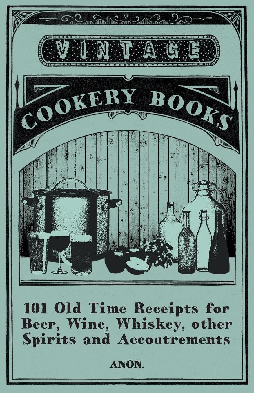 101 Old Time Receipts for Beer, Wine, Whiskey, other Spirits and Accoutrements