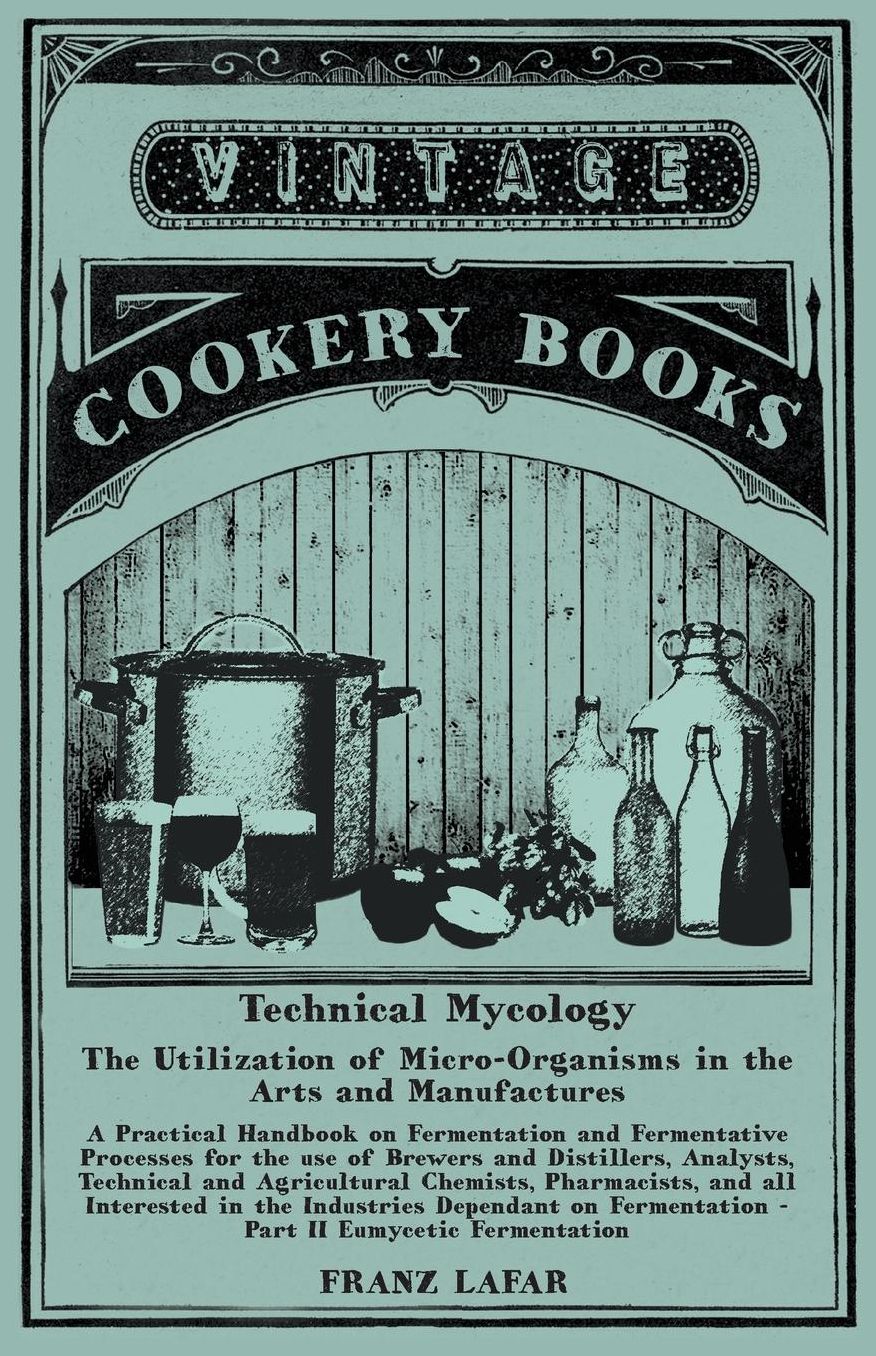 Technical Mycology - The Utilization of Micro-Organisms in the Arts and Manufactures: A Practical Handbook on Fermentation and Fermentative Processes for the use of Brewers and Distillers, Analysts, Technical and Agricultural Chemists, Pharmacists, and al