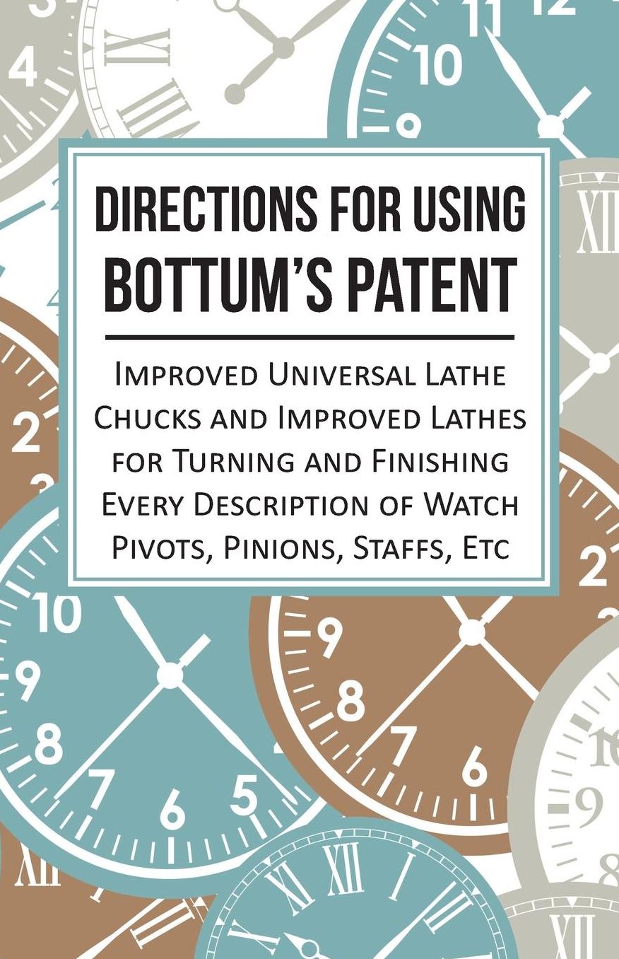 Directions for Using Bottum's Patent Improved Universal Lathe Chucks and Improved Lathes for Turning and Finishing Every Description of Watch Pivots, Pinions, Staffs, Etc