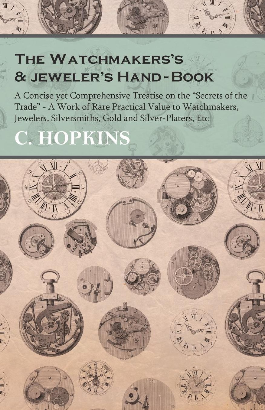 The Watchmakers's and jeweler's Hand-Book - A Concise yet Comprehensive Treatise on the "Secrets of the Trade" - A Work of Rare Practical Value to Watchmakers, Jewelers, Silversmiths, Gold and Silver-Platers, Etc