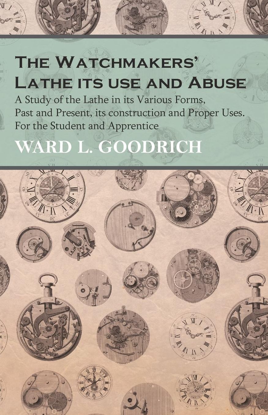 The Watchmakers' Lathe its use and Abuse - A Study of the Lathe in its Various Forms, Past and Present, its construction and Proper Uses. For the Student and Apprentice