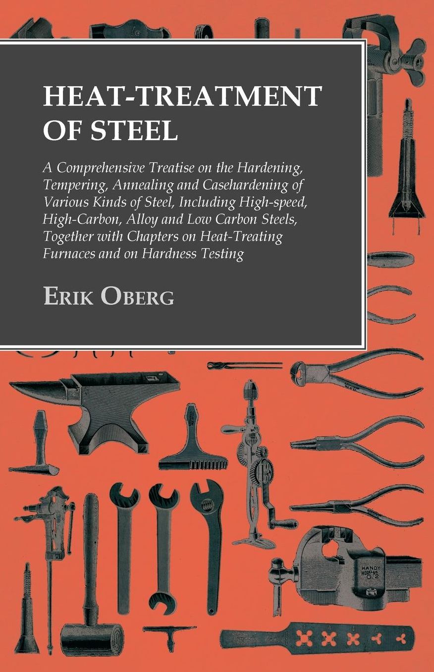 Heat-Treatment of Steel: A Comprehensive Treatise on the Hardening, Tempering, Annealing and Casehardening of Various Kinds of Steel, Including High-speed, High-Carbon, Alloy and Low Carbon Steels, Together with Chapters on Heat-Treating Furnaces and on H