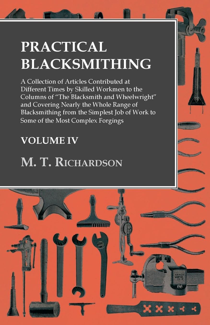 Practical Blacksmithing: A Collection of Articles Contributed at Different Times by Skilled Workmen to the Columns of "The Blacksmith and Wheelwright" and Covering Nearly the Whole Range of Blacksmithing from the Simplest Job of Work to Some of the Most C