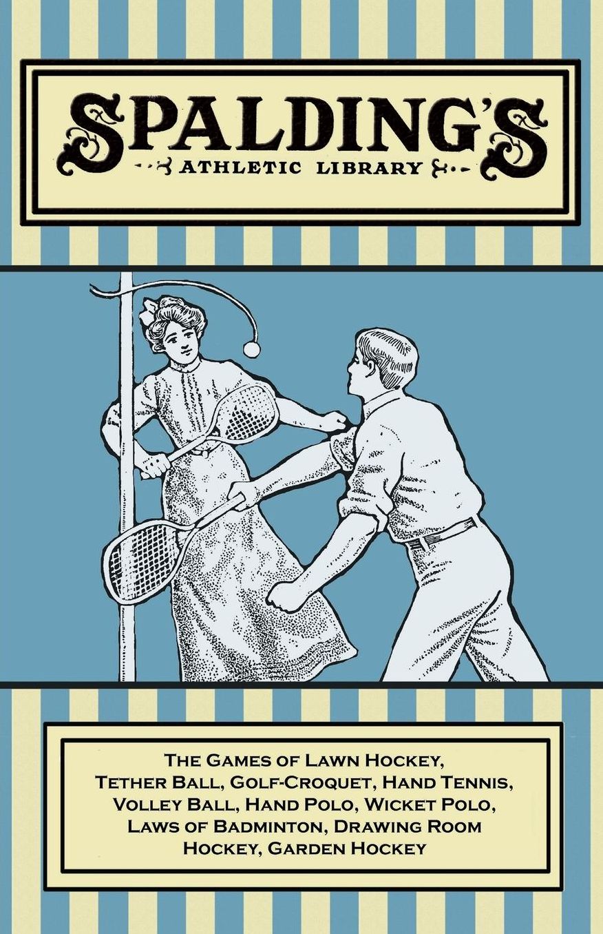 Spalding's Athletic Library - The Games of Lawn Hockey, Tether Ball, Golf-Croquet, Hand Tennis, Volley Ball, Hand Polo, Wicket Polo, Laws of Badminton, Drawing Room Hockey, Garden Hockey
