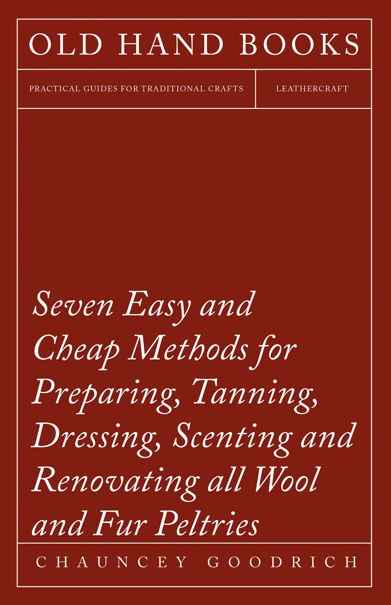 Seven Easy and Cheap Methods for Preparing, Tanning, Dressing, Scenting and Renovating all Wool and Fur Peltries also all Fine Leather as Adapted to the Manufacture of Robes, Mats, Caps, Gloves, Mitts, Overshoes