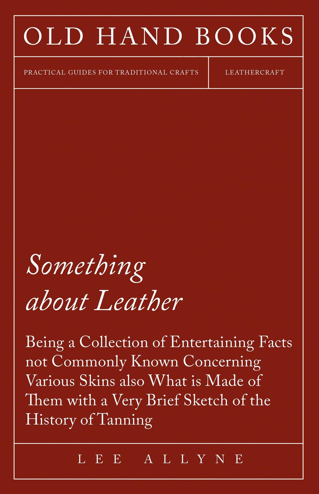 Something about Leather - Being a Collection of Entertaining Facts not Commonly Known Concerning Various Skins also what is made of them with a very brief Sketch of the History of Tanning