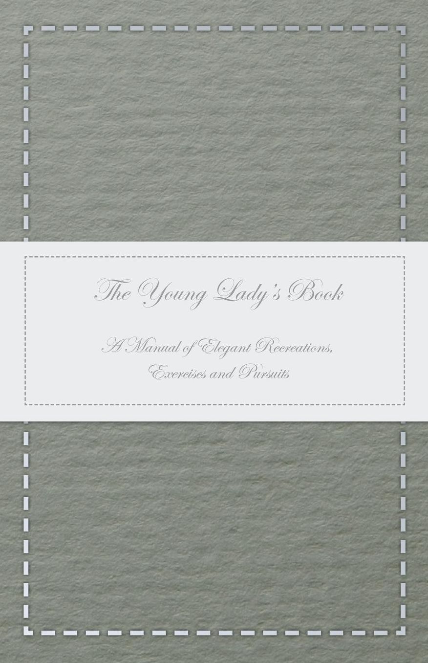The Young Lady's Book - A Manual of Elegant Recreations, Exercises and Pursuits