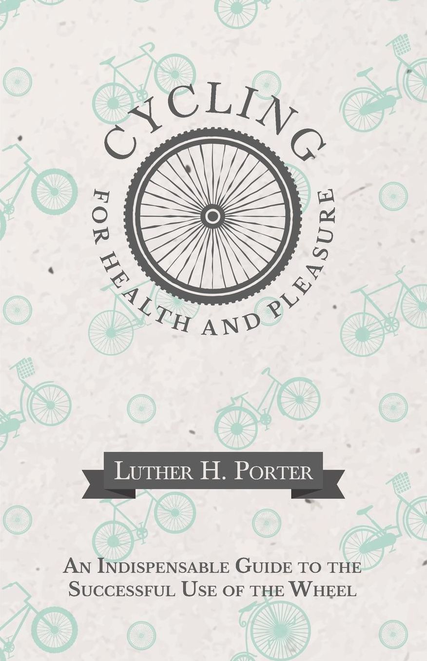 Cycling for Health and Pleasure - An Indispensable Guide to the Successful Use of the Wheel