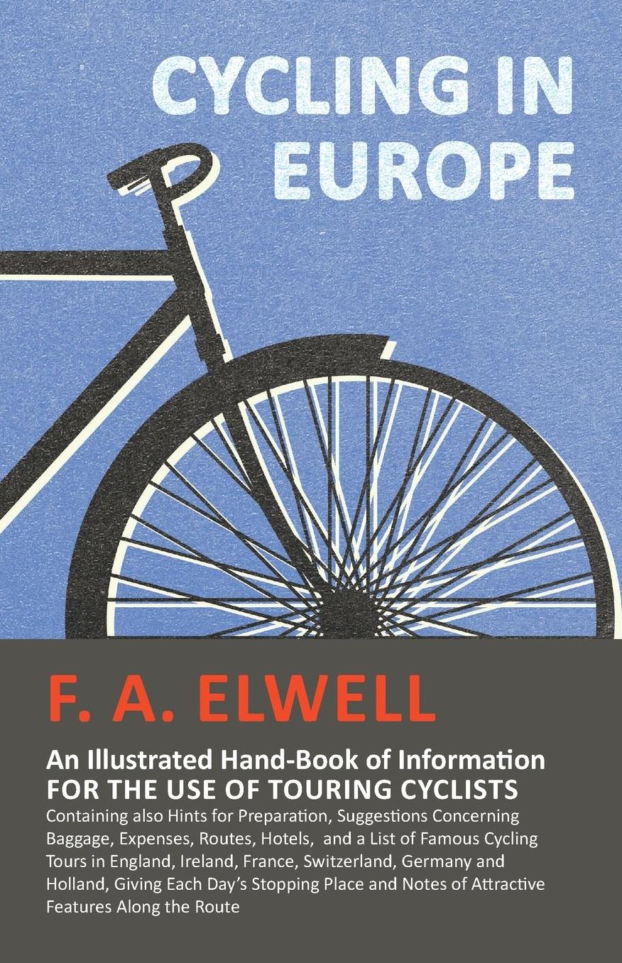 Cycling in Europe - An Illustrated Hand-Book of Information for the use of Touring Cyclists: Containing also Hints for Preparation, Suggestions Concerning Baggage, Expenses, Routes, Hotels, and a List of Famous Cycling Tours in England, Ireland, France, S