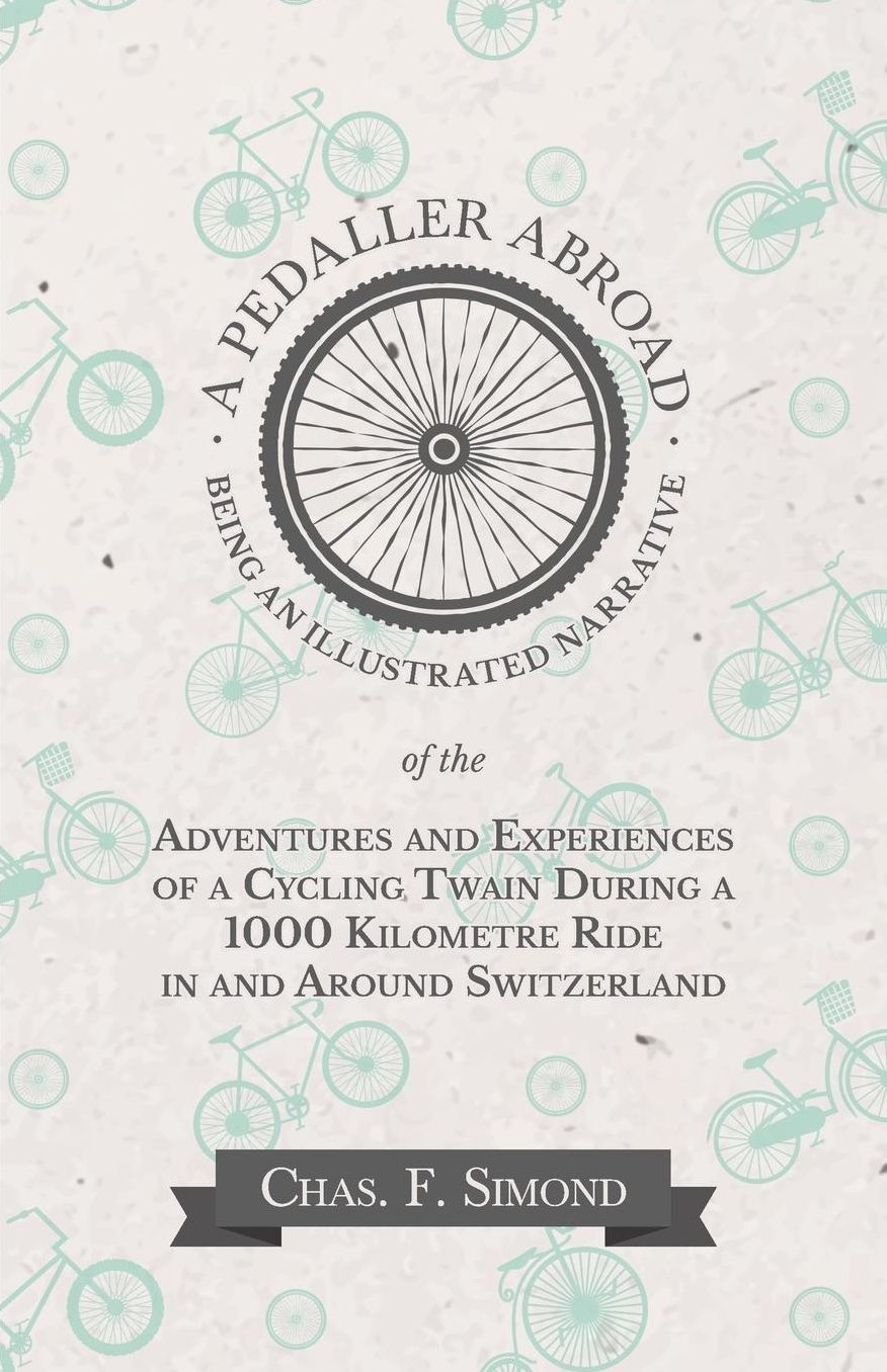 A Pedaller Abroad - Being an Illustrated Narrative of the Adventures and Experiences of a Cycling Twain During a 1000 Kilometre Ride in and Around Switzerland