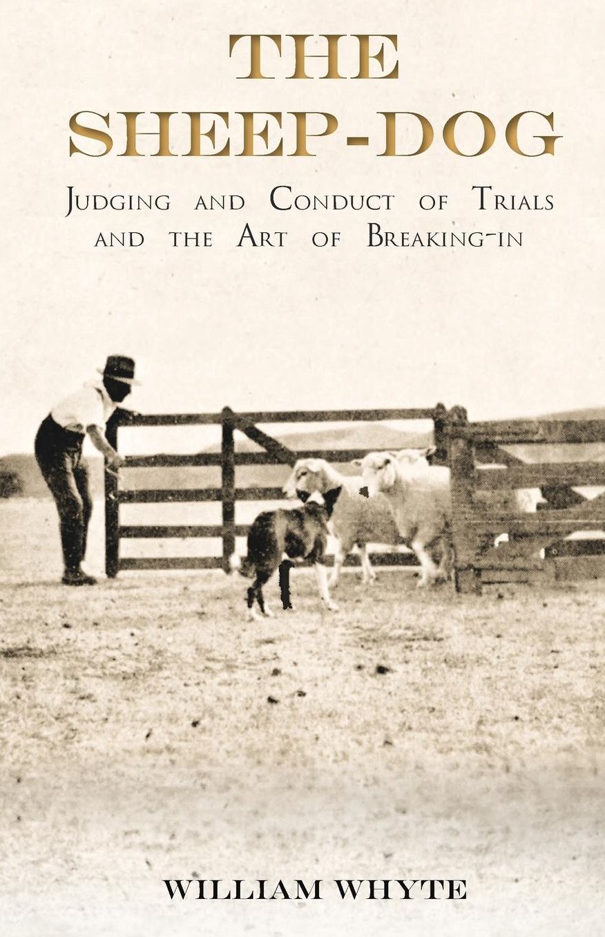 The Sheep-Dog - Judging and Conduct of Trials and the Art of Breaking-in: A Comprehensive and Practical Text-Book Dealing with the System of Judging Sheep-Dog Trials in New Zealand and Type on the Show Bench, and with the General Management and Conduct of