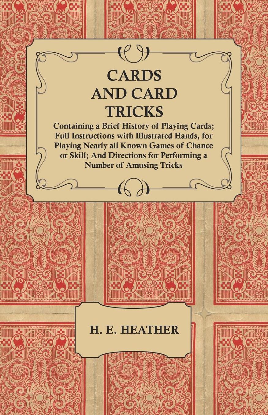 Cards and Card Tricks, Containing a Brief History of Playing Cards; Full Instructions with Illustrated Hands, for Playing Nearly all Known Games of Chance or Skill; And Directions for Performing a Number of Amusing Tricks